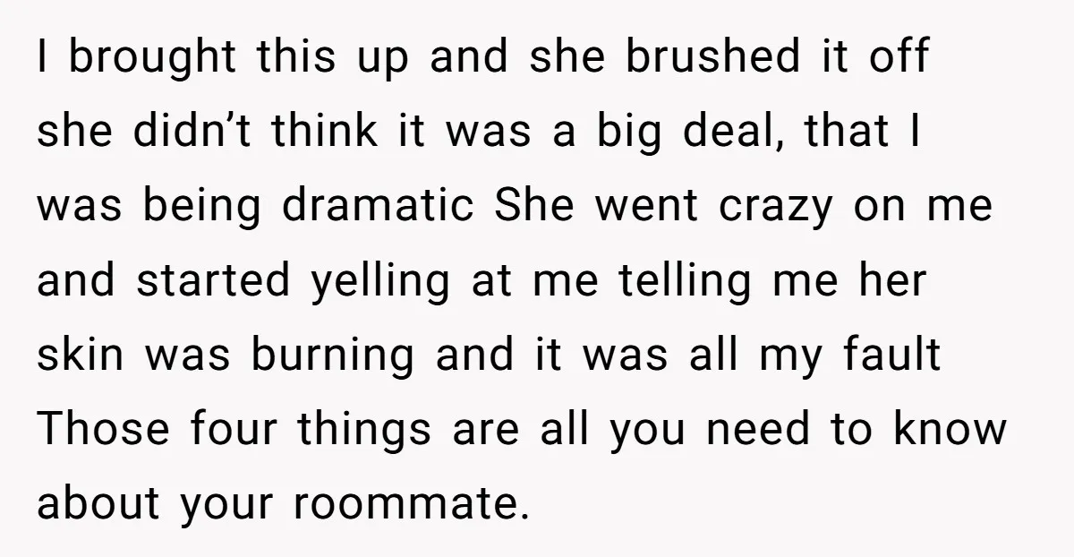 I brought this up and she brushed it off she didn’t think it was a big deal, that I was being dramatic She went crazy on me and started yelling...