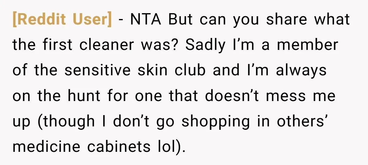 [Reddit User] - NTA But can you share what the first cleaner was? Sadly I’m a member of the sensitive skin club and I’m always on the hunt for one...