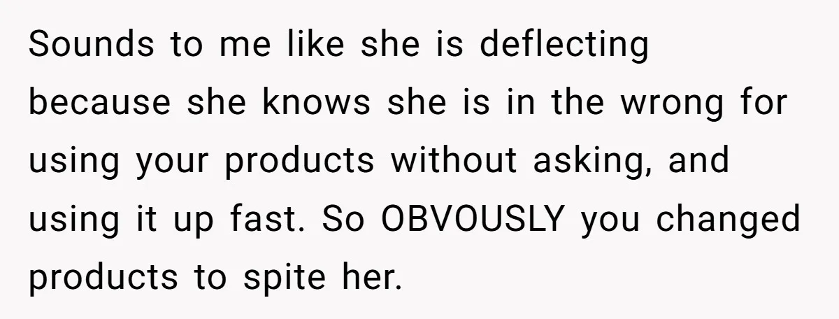 Sounds to me like she is deflecting because she knows she is in the wrong for using your products without asking, and using it up fast. So OBVOUSLY you changed...