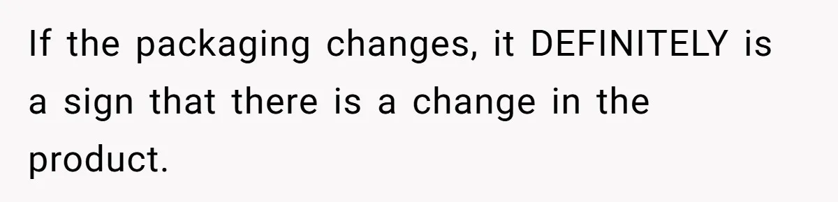 If the packaging changes, it DEFINITELY is a sign that there is a change in the product.