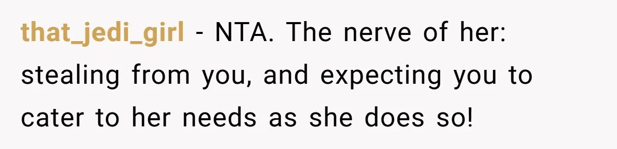 that_jedi_girl - NTA. The nerve of her: stealing from you, and expecting you to cater to her needs as she does so!