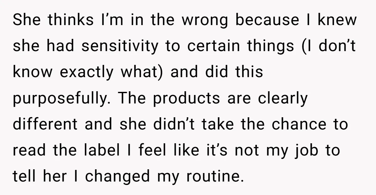 She thinks I’m in the wrong because I knew she had sensitivity to certain things (I don’t know exactly what) and did this purposefully. The products are clearly different and...