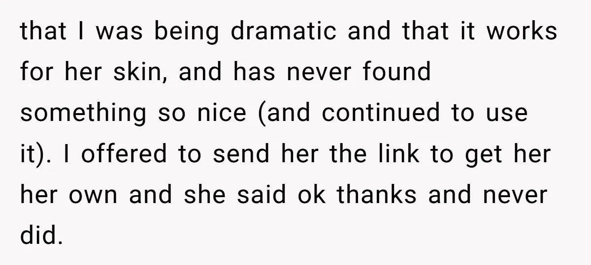 that I was being dramatic and that it works for her skin, and has never found something so nice (and continued to use it). I offered to send her the...