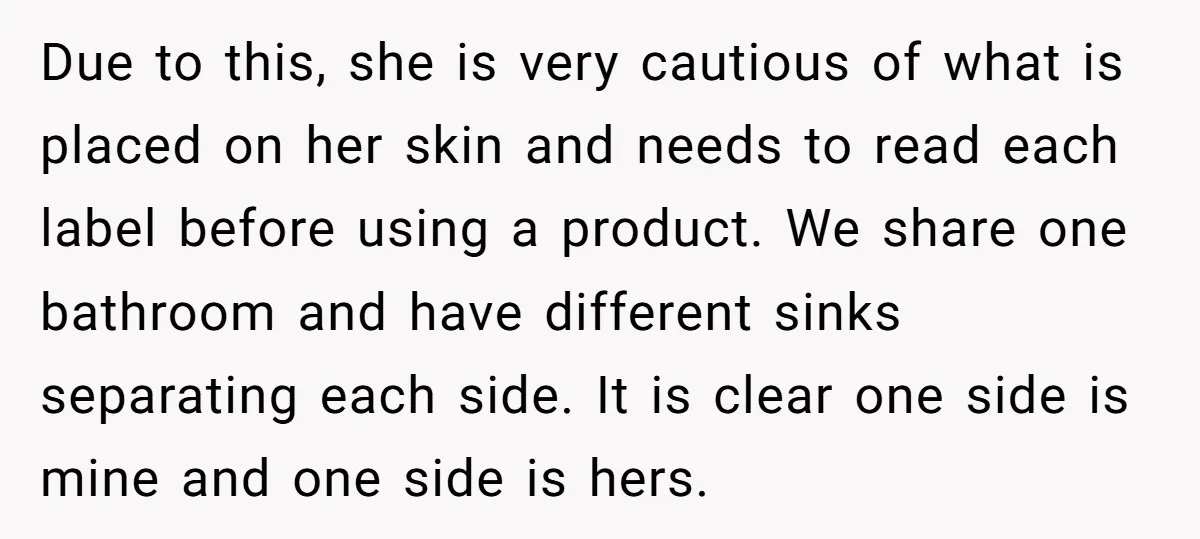 Due to this, she is very cautious of what is placed on her skin and needs to read each label before using a product. We share one bathroom and have...
