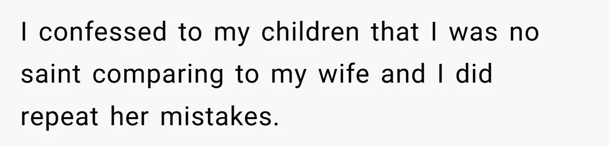 I confessed to my children that I was no saint comparing to my wife and I did repeat her mistakes.