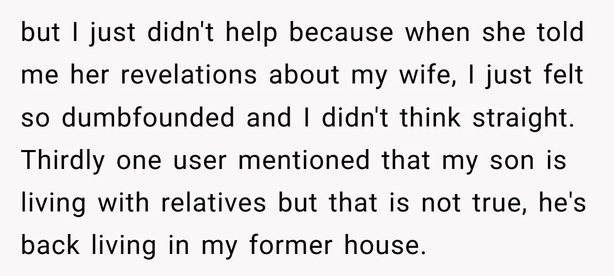 but I just didn't help because when she told me her revelations about my wife, I just felt so dumbfounded and I didn't think straight. Thirdly one user mentioned that...
