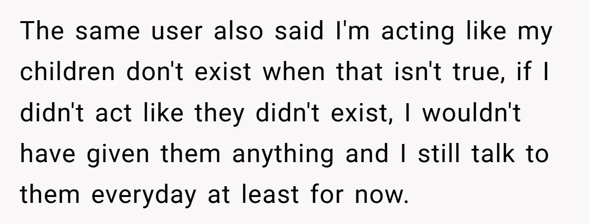 The same user also said I'm acting like my children don't exist when that isn't true, if I didn't act like they didn't exist, I wouldn't have given them anything...