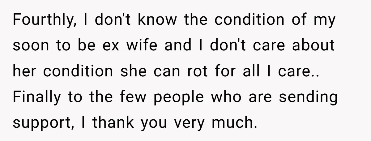 Fourthly, I don't know the condition of my soon to be ex wife and I don't care about her condition she can rot for all I care.. Finally to the...