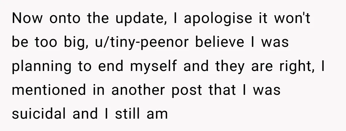 Now onto the update, I apologise it won't be too big, u/tiny-peenor believe I was planning to end myself and they are right, I mentioned in another post that I...