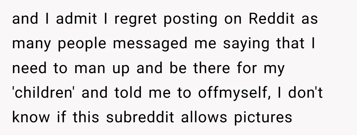 and I admit I regret posting on Reddit as many people messaged me saying that I need to man up and be there for my 'children' and told me to...