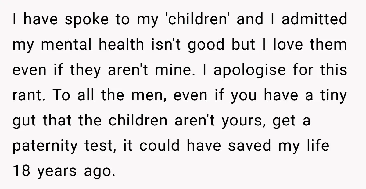 I have spoke to my 'children' and I admitted my mental health isn't good but I love them even if they aren't mine. I apologise for this rant. To all...