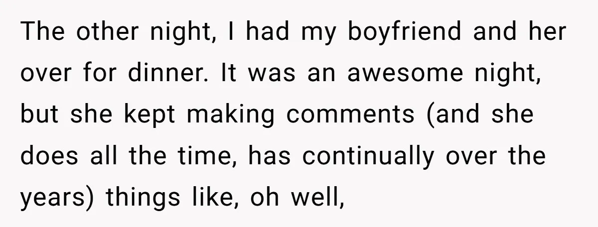 The other night, I had my boyfriend and her over for dinner. It was an awesome night, but she kept making comments (and she does all the time, has continually...