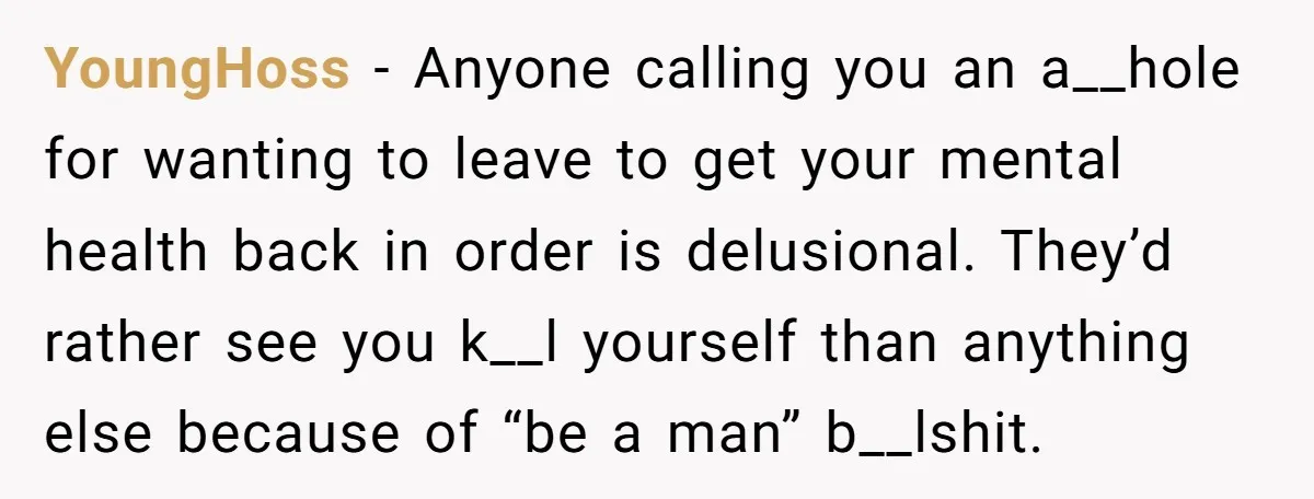 YoungHoss − Anyone calling you an a__hole for wanting to leave to get your mental health back in order is delusional. They’d rather see you k__l yourself than anything else...