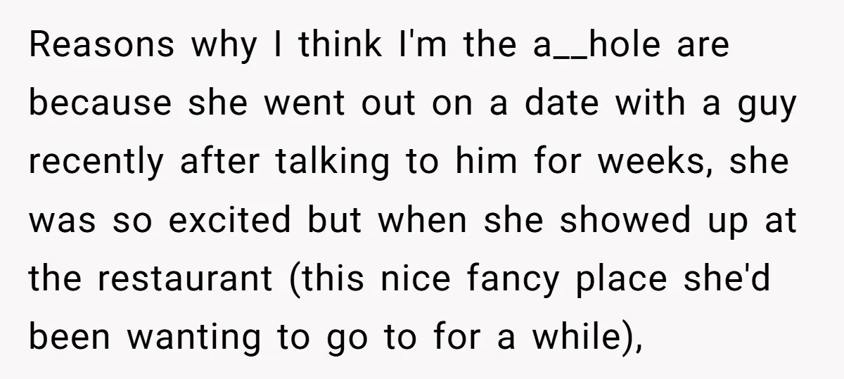 Reasons why I think I'm the a__hole are because she went out on a date with a guy recently after talking to him for weeks, she was so excited but...