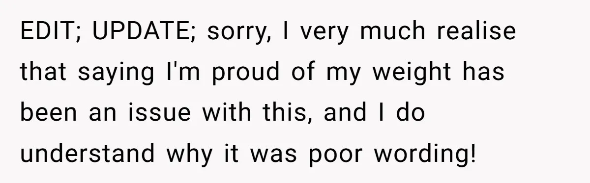 EDIT; UPDATE; sorry, I very much realise that saying I'm proud of my weight has been an issue with this, and I do understand why it was poor wording!