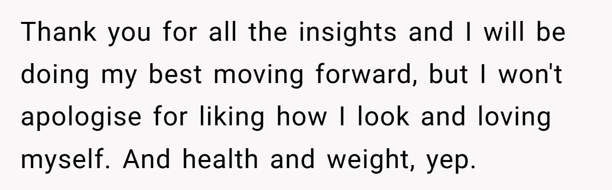 Thank you for all the insights and I will be doing my best moving forward, but I won't apologise for liking how I look and loving myself. And health and...