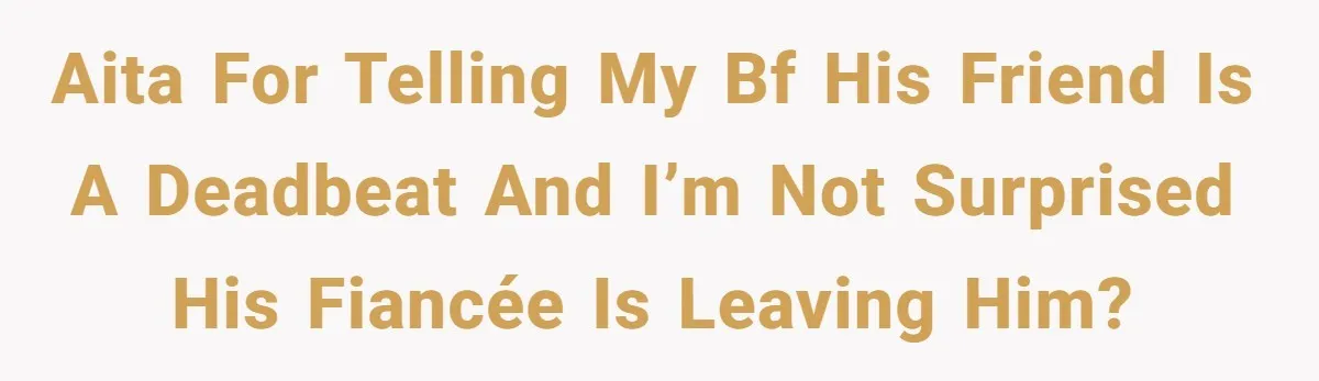 AITA for telling my bf his friend is a deadbeat and I’m not surprised his fiancée is leaving him?