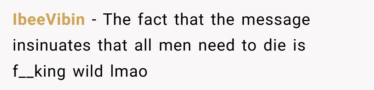 IbeeVibin − The fact that the message insinuates that all men need to die is f__king wild lmao