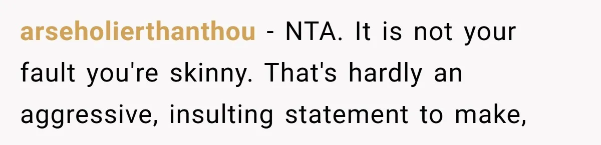 arseholierthanthou − NTA. It is not your fault you're skinny. That's hardly an aggressive, insulting statement to make,