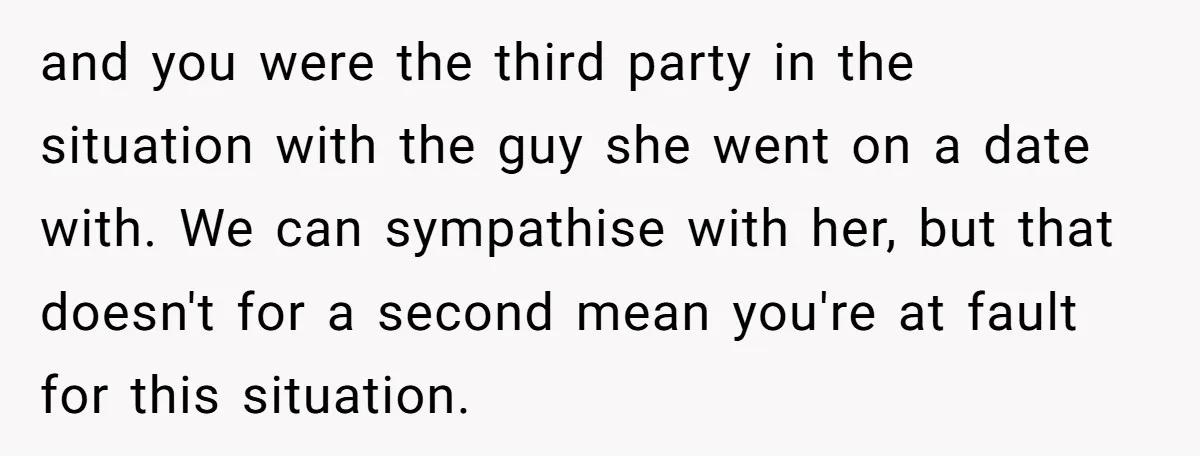 and you were the third party in the situation with the guy she went on a date with. We can sympathise with her, but that doesn't for a second mean...