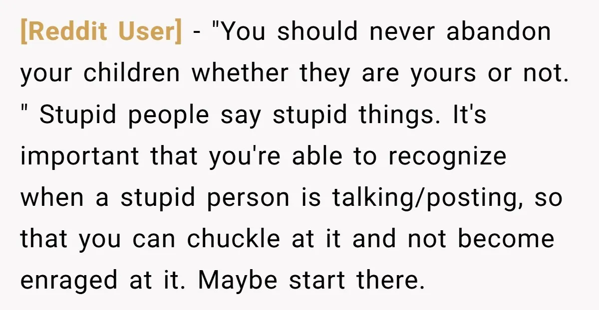 [Reddit User] − "You should never abandon your children whether they are yours or not. " Stupid people say stupid things. It's important that you're able to recognize when a...
