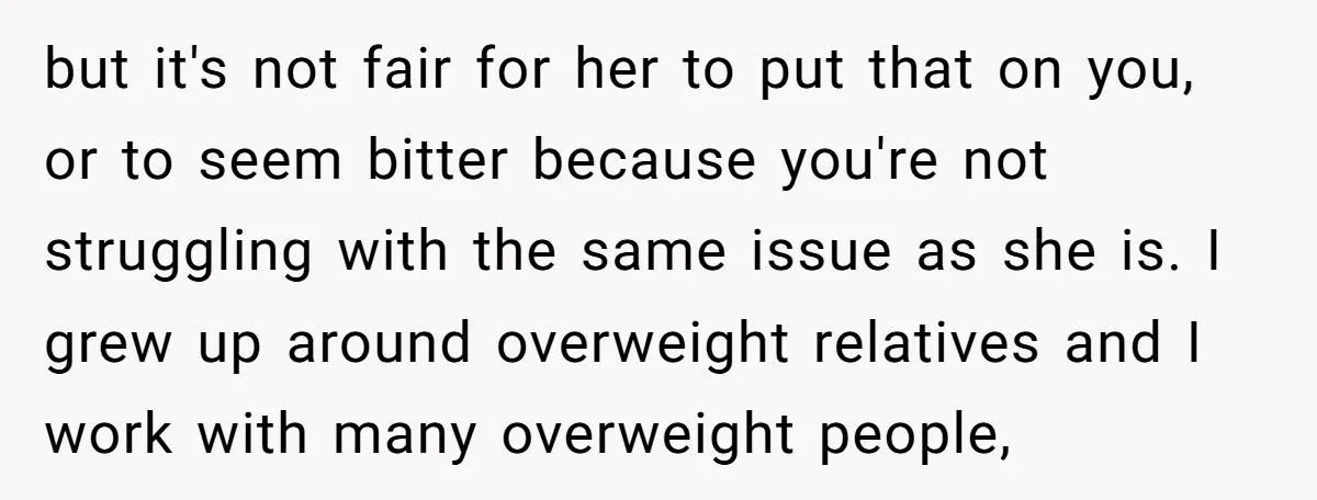 but it's not fair for her to put that on you, or to seem bitter because you're not struggling with the same issue as she is. I grew up around...