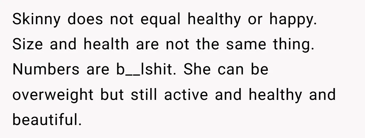 Skinny does not equal healthy or happy. Size and health are not the same thing. Numbers are b__lshit. She can be overweight but still active and healthy and beautiful.