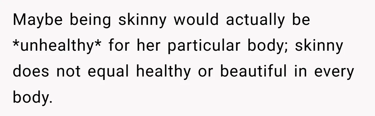 Maybe being skinny would actually be *unhealthy* for her particular body; skinny does not equal healthy or beautiful in every body.