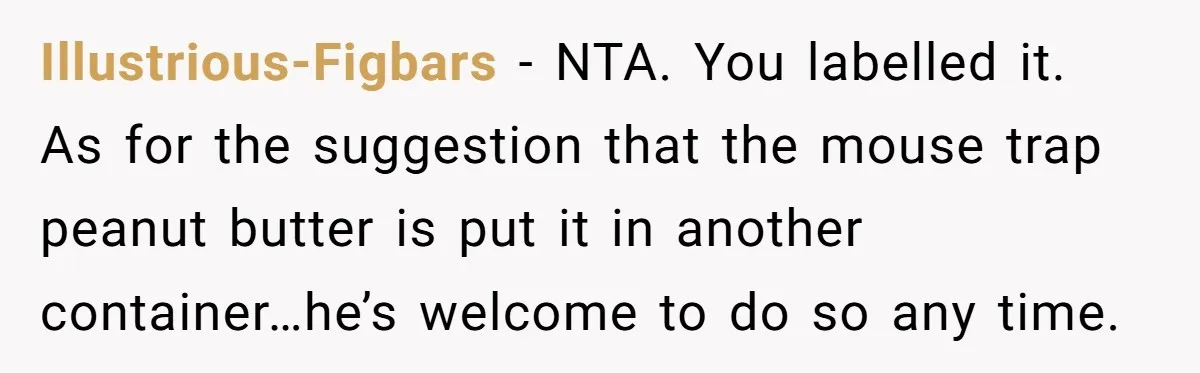 Illustrious-Figbars - NTA. You labelled it. As for the suggestion that the mouse trap peanut butter is put it in another container…he’s welcome to do so any time.