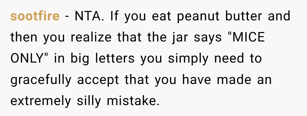 sootfire - NTA. If you eat peanut butter and then you realize that the jar says "MICE ONLY" in big letters you simply need to gracefully accept that you have...