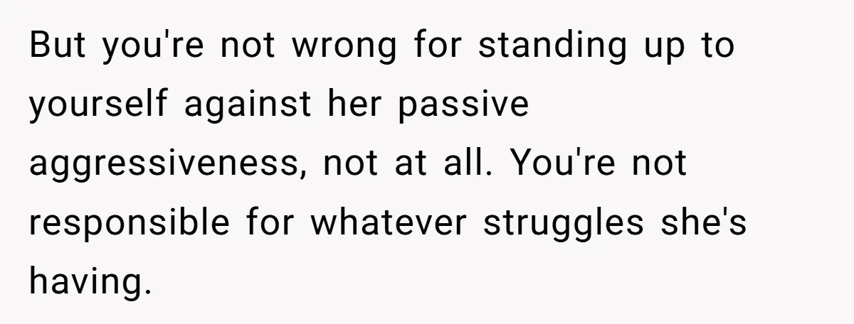 But you're not wrong for standing up to yourself against her passive aggressiveness, not at all. You're not responsible for whatever struggles she's having.
