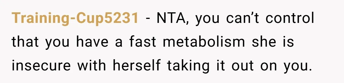 Training-Cup5231 − NTA, you can’t control that you have a fast metabolism she is insecure with herself taking it out on you.