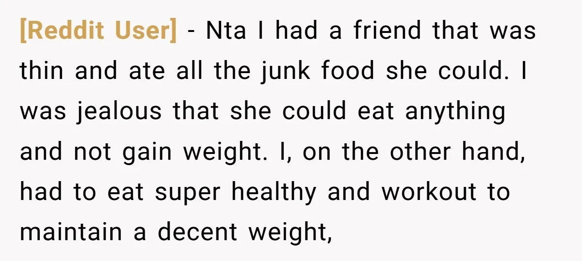 [Reddit User] − Nta I had a friend that was thin and ate all the junk food she could. I was jealous that she could eat anything and not gain...