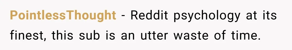 PointlessThought − Reddit psychology at its finest, this sub is an utter waste of time.