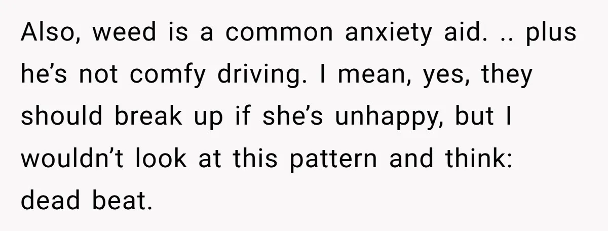 Also, weed is a common anxiety aid. .. plus he’s not comfy driving. I mean, yes, they should break up if she’s unhappy, but I wouldn’t look at this pattern...