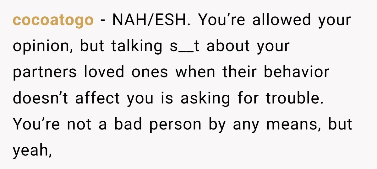 cocoatogo − NAH/ESH. You’re allowed your opinion, but talking s__t about your partners loved ones when their behavior doesn’t affect you is asking for trouble. You’re not a bad person...