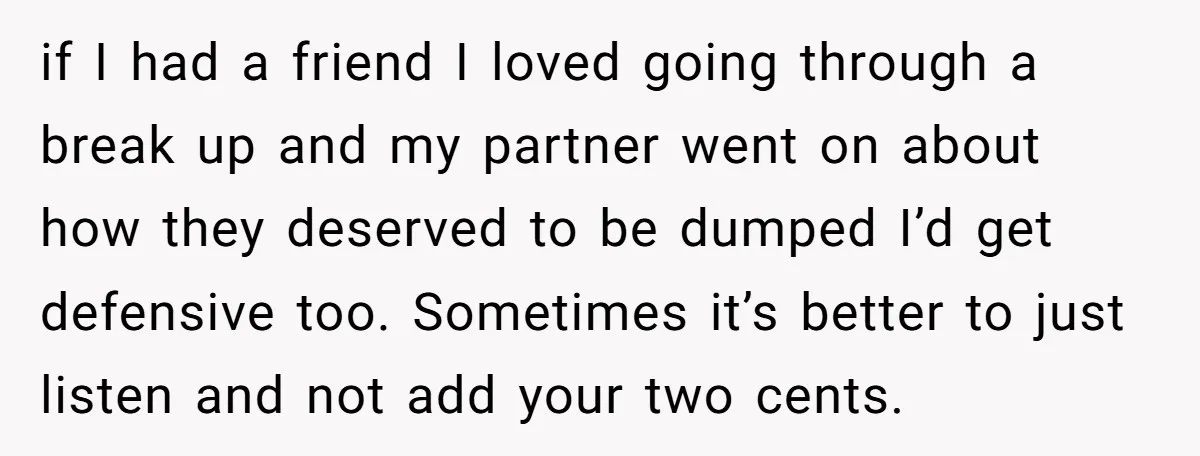 if I had a friend I loved going through a break up and my partner went on about how they deserved to be dumped I’d get defensive too. Sometimes it’s...