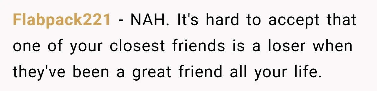 Flabpack221 − NAH. It's hard to accept that one of your closest friends is a loser when they've been a great friend all your life.