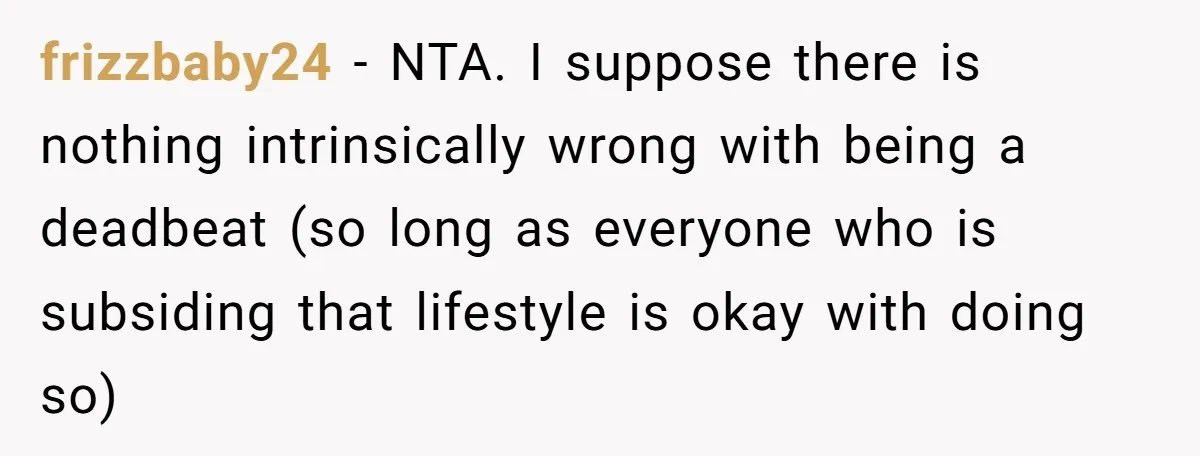 frizzbaby24 − NTA. I suppose there is nothing intrinsically wrong with being a deadbeat (so long as everyone who is subsiding that lifestyle is okay with doing so)