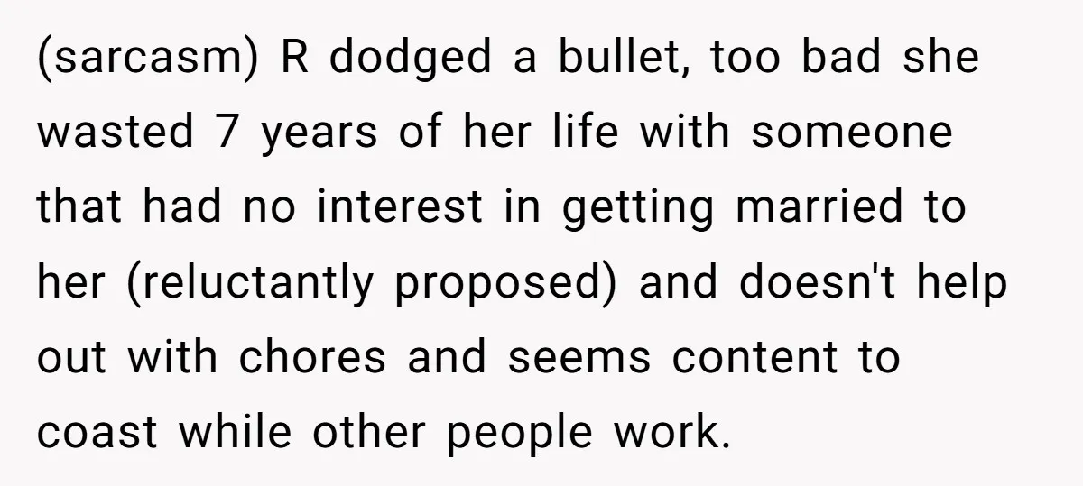 (sarcasm) R dodged a bullet, too bad she wasted 7 years of her life with someone that had no interest in getting married to her (reluctantly proposed) and doesn't help...