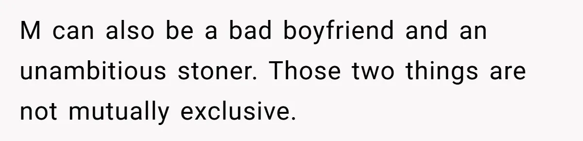 M can also be a bad boyfriend and an unambitious stoner. Those two things are not mutually exclusive.