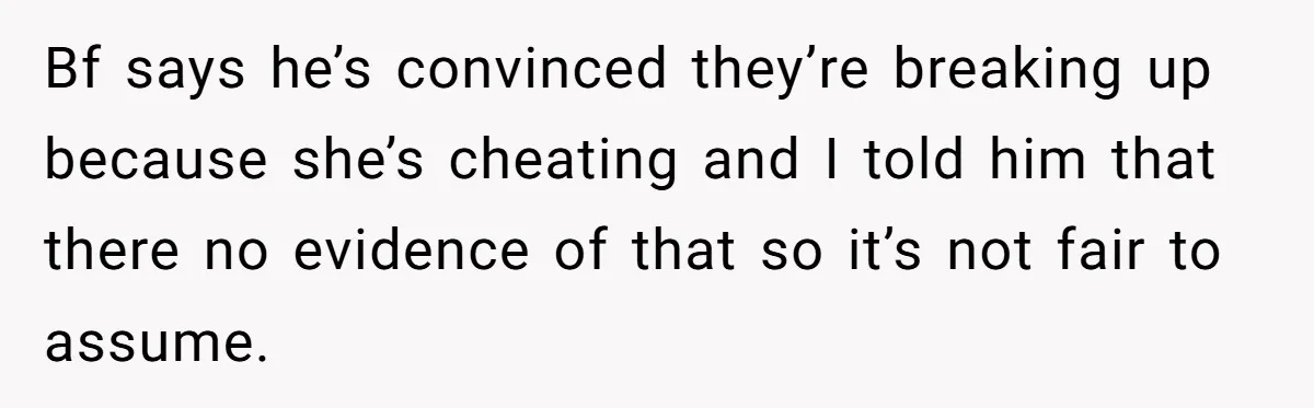 Bf says he’s convinced they’re breaking up because she’s cheating and I told him that there no evidence of that so it’s not fair to assume.