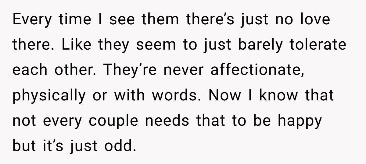 Every time I see them there’s just no love there. Like they seem to just barely tolerate each other. They’re never affectionate, physically or with words. Now I know that...