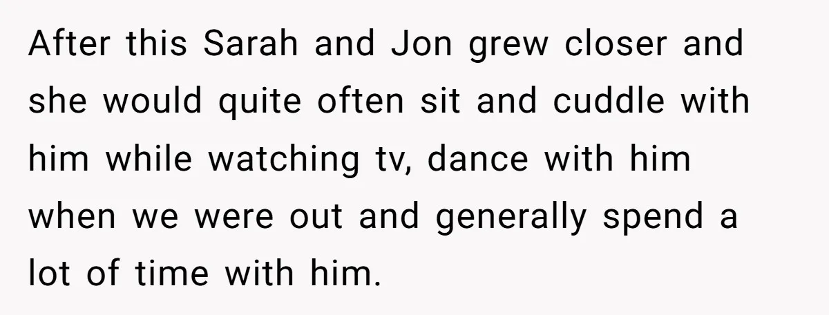 After this Sarah and Jon grew closer and she would quite often sit and cuddle with him while watching tv, dance with him when we were out and generally spend...