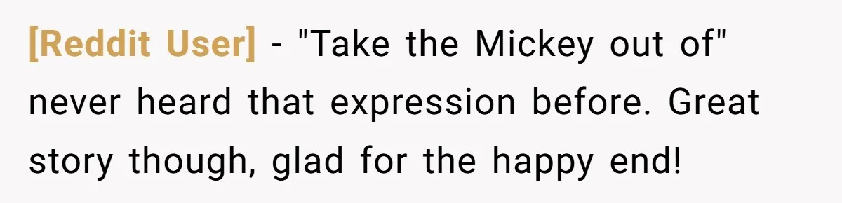 [Reddit User] − "Take the Mickey out of" never heard that expression before. Great story though, glad for the happy end!