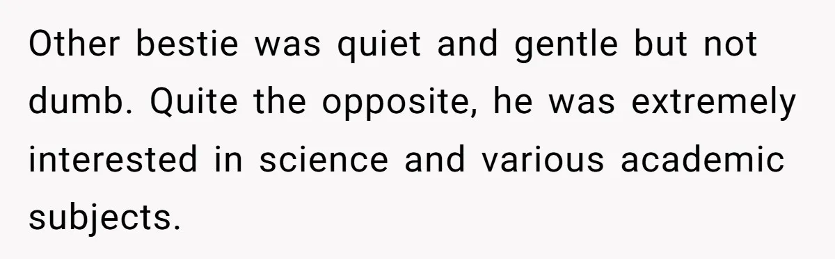 Other bestie was quiet and gentle but not dumb. Quite the opposite, he was extremely interested in science and various academic subjects.