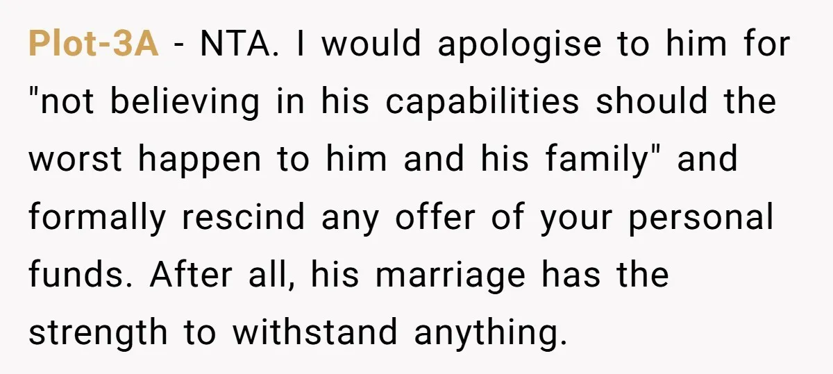 Plot-3A − NTA. I would apologise to him for "not believing in his capabilities should the worst happen to him and his family" and formally rescind any offer of your...