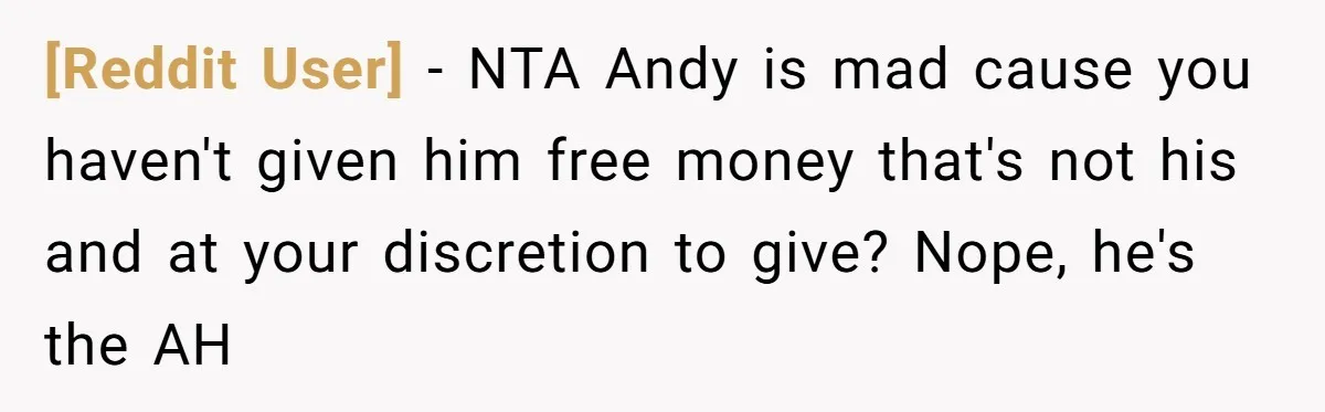 [Reddit User] − NTA Andy is mad cause you haven't given him free money that's not his and at your discretion to give? Nope, he's the AH