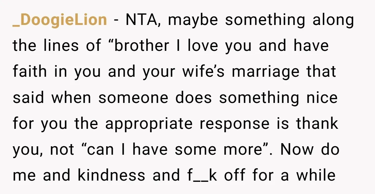 _DoogieLion − NTA, maybe something along the lines of “brother I love you and have faith in you and your wife’s marriage that said when someone does something nice for...