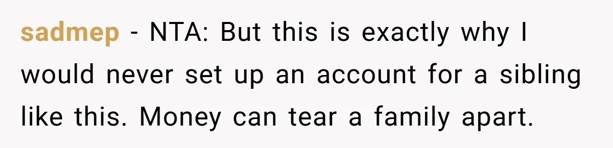sadmep − NTA: But this is exactly why I would never set up an account for a sibling like this. Money can tear a family apart.